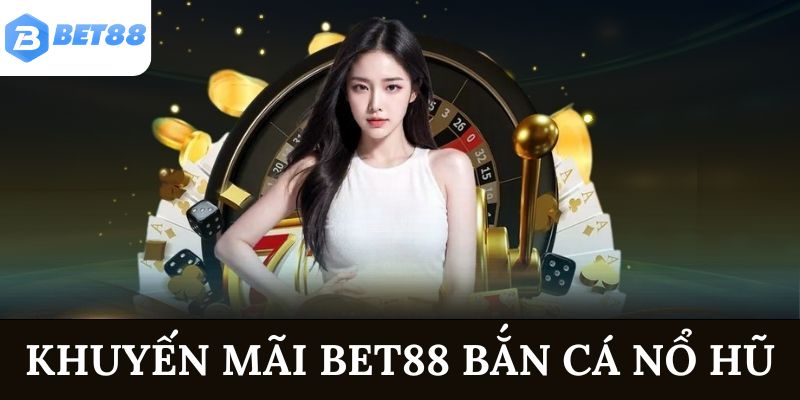 Khuyến mãi BET88 bắn cá nổ hũ - Ưu đãi kịch nóc 2025