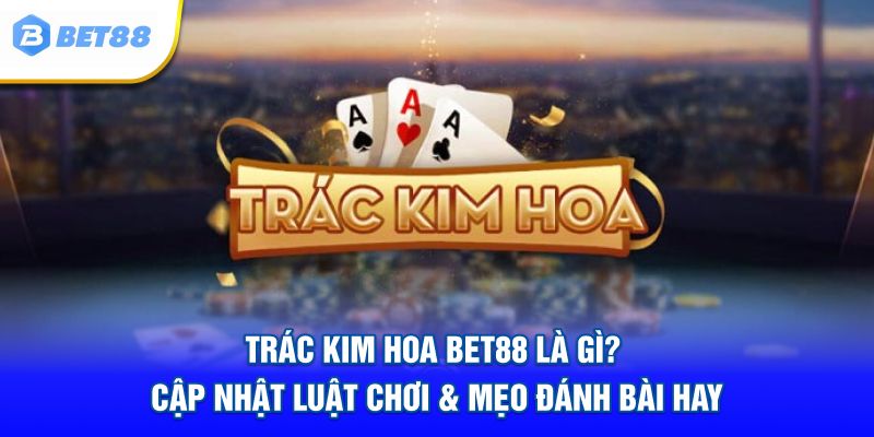 Trác Kim Hoa BET88 - Luật Chơi & Mẹo Đánh Bài Được Cập Nhật